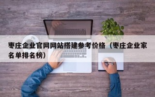 盐城枣庄企业官网网站搭建参考价格（枣庄企业家名单排名榜）