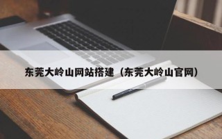 盐城东莞大岭山网站搭建（东莞大岭山官网）