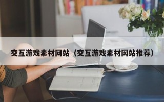 盐城交互游戏素材网站（交互游戏素材网站推荐）