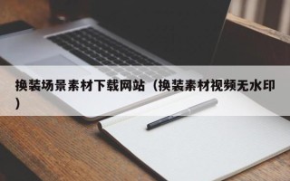 盐城换装场景素材下载网站（换装素材视频无水印）