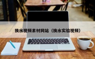 盐城换水视频素材网站（换水实验视频）