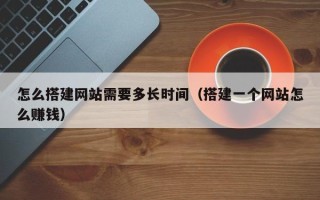 盐城怎么搭建网站需要多长时间（搭建一个网站怎么赚钱）