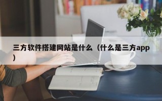 盐城三方软件搭建网站是什么（什么是三方app）