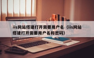 盐城iis网站搭建打开需要用户名（iis网站搭建打开需要用户名和密码）