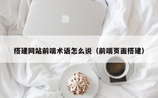 盐城搭建网站前端术语怎么说（前端页面搭建）