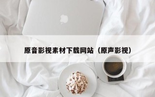 盐城原音影视素材下载网站（原声影视）