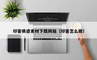 盐城印鉴痕迹素材下载网站（印鉴怎么做）