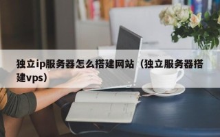 盐城独立ip服务器怎么搭建网站（独立服务器搭建vps）