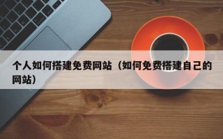 盐城个人如何搭建免费网站（如何免费搭建自己的网站）