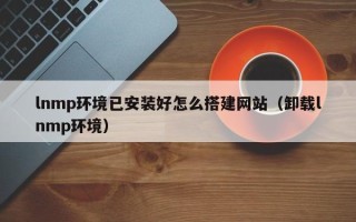盐城lnmp环境已安装好怎么搭建网站（卸载lnmp环境）